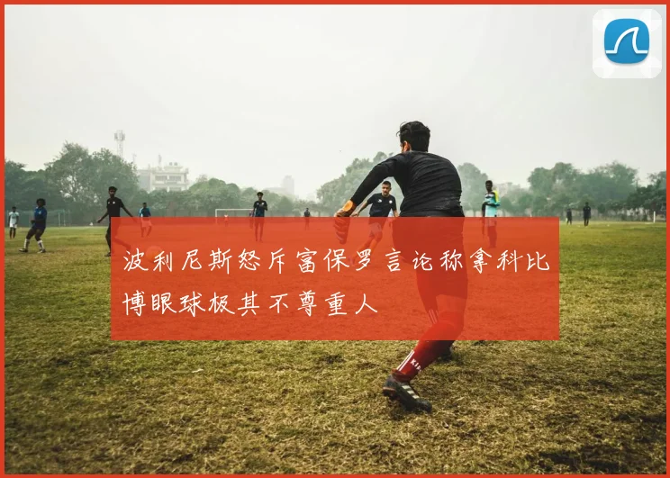 波利尼斯怒斥富保罗言论称拿科比博眼球极其不尊重人