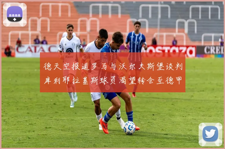 德天空报道罗马与沃尔夫斯堡谈判库利耶拉基斯球员渴望转会至德甲