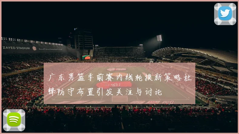 广东男篮季前赛内线轮换新策略杜锋防守布置引发关注与讨论