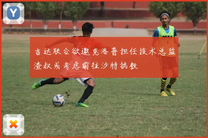 吉达联合欲邀克洛普担任技术总监渣叔或考虑前往沙特执教