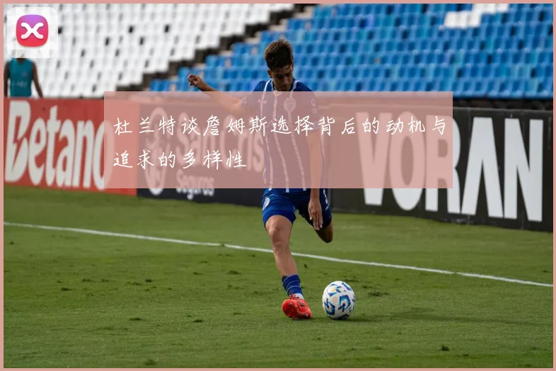 杜兰特谈詹姆斯选择背后的动机与追求的多样性