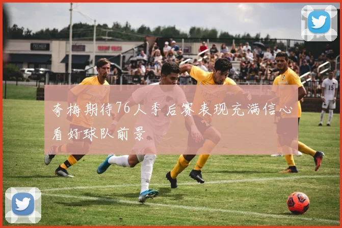 夸梅期待76人季后赛表现充满信心看好球队前景