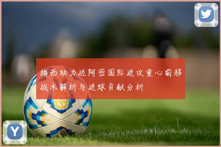 梅西助力迈阿密国际进攻重心前移战术解析与进球贡献分析