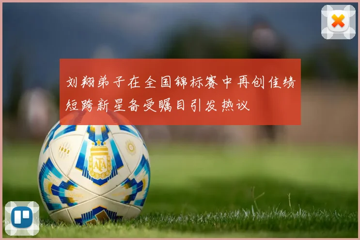 刘翔弟子在全国锦标赛中再创佳绩短跨新星备受瞩目引发热议