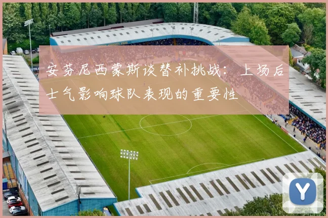 安芬尼西蒙斯谈替补挑战：上场后士气影响球队表现的重要性
