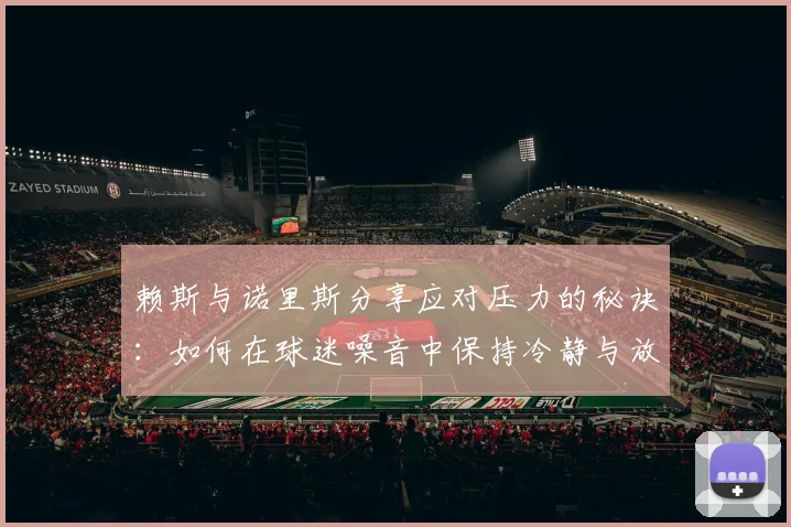 赖斯与诺里斯分享应对压力的秘诀：如何在球迷噪音中保持冷静与放松