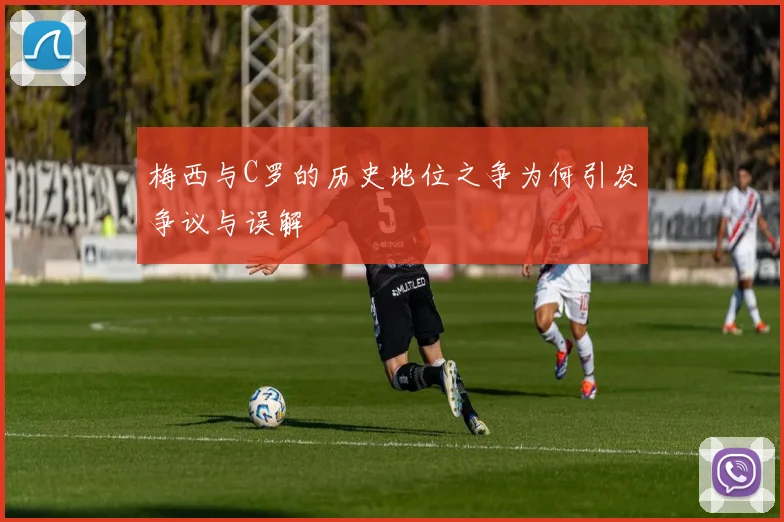 梅西与C罗的历史地位之争为何引发争议与误解