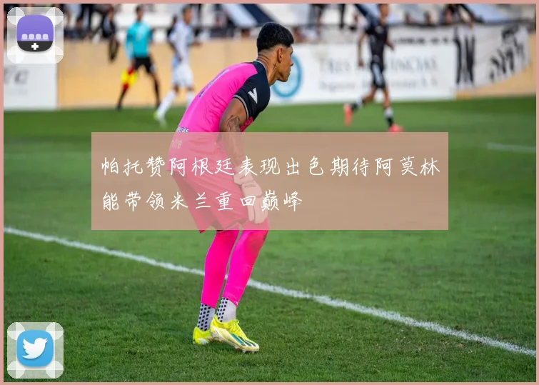 帕托赞阿根廷表现出色期待阿莫林能带领米兰重回巅峰
